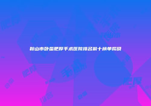 鞍山市卧蚕肥厚手术医院排名前十榜单揭晓