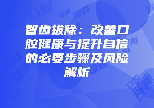 智齿拔除：改善口腔健康与提升自信的必要步骤及风险解析