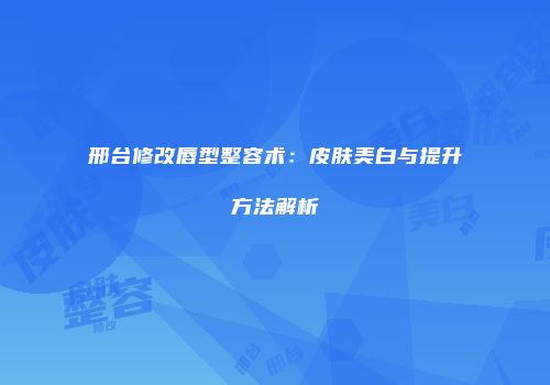 邢台修改唇型整容术：皮肤美白与提升方法解析