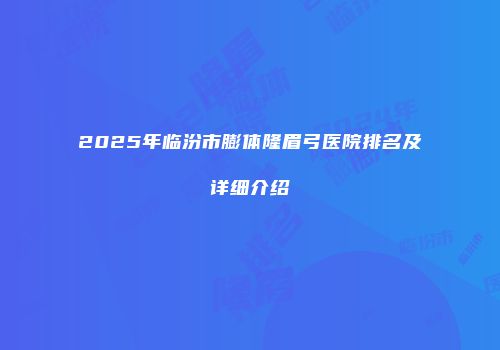 2025年临汾市膨体隆眉弓医院排名及详细介绍