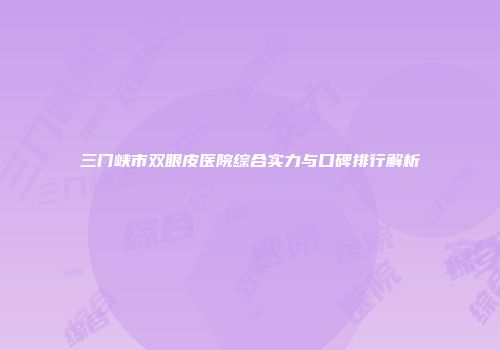 三门峡市双眼皮医院综合实力与口碑排行解析