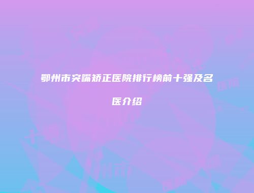 鄂州市突嘴矫正医院排行榜前十强及名医介绍