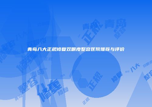 青岛八大正规修复双眼皮整容医院推荐与评价