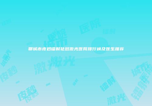聊城市皮秒镭射祛斑激光医院排行榜及医生推荐