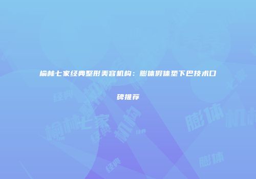 榆林七家经典整形美容机构：膨体假体垫下巴技术口碑推荐