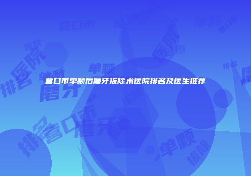 营口市单颗后磨牙拔除术医院排名及医生推荐