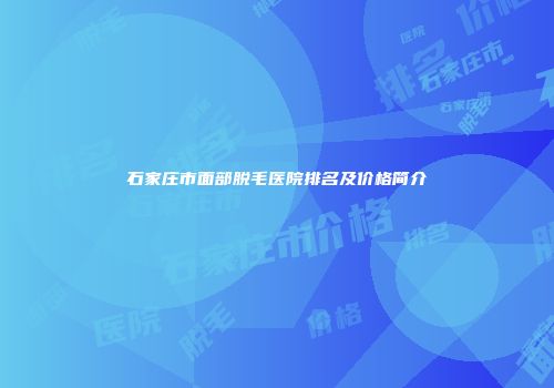 石家庄市面部脱毛医院排名及价格简介