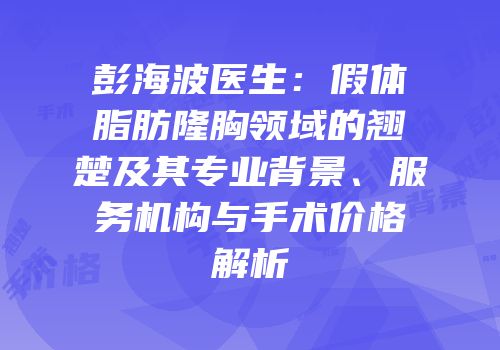彭海波医生：假体脂肪隆胸领域的翘楚及其专业背景、服务机构与手术价格解析