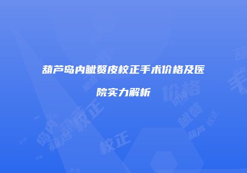 葫芦岛内眦赘皮校正手术价格及医院实力解析