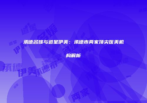 承德名媛与道星伊美：承德市两家顶尖医美机构解析