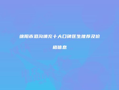 绵阳市泪沟填充十大口碑医生推荐及价格信息