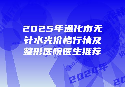 2025年通化市无针水光价格行情及整形医院医生推荐
