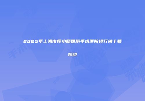 2025年上海市瘦小腿吸脂手术医院排行榜十强揭晓
