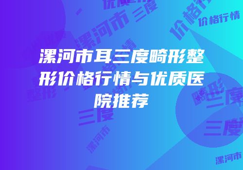 漯河市耳三度畸形整形价格行情与优质医院推荐