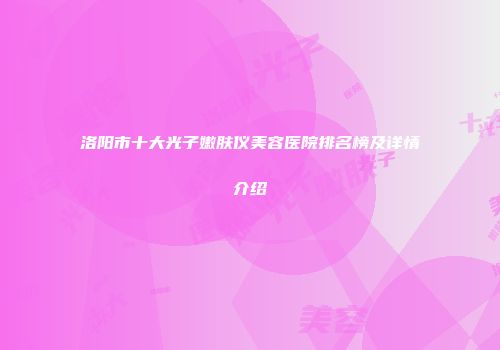洛阳市十大光子嫩肤仪美容医院排名榜及详情介绍