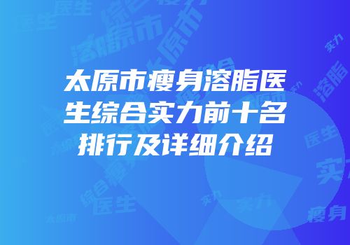 太原市瘦身溶脂医生综合实力前十名排行及详细介绍
