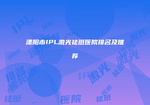 溧阳市IPL激光祛斑医院排名及推荐