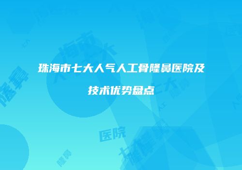 珠海市七大人气人工骨隆鼻医院及技术优势盘点