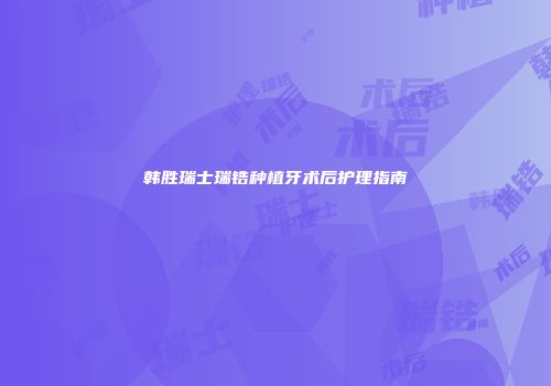 韩胜瑞士瑞锆种植牙术后护理指南