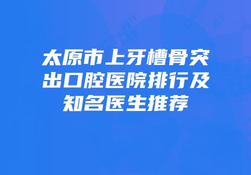 太原市上牙槽骨突出口腔医院排行及知名医生推荐