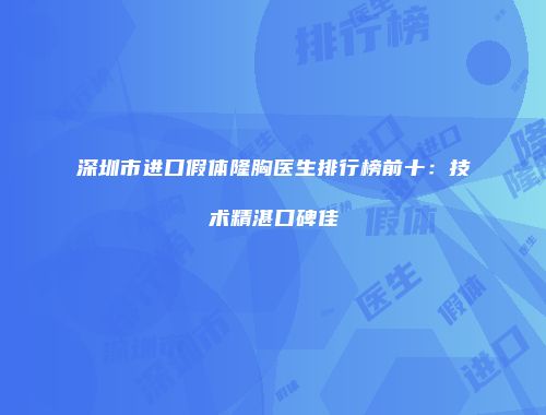 深圳市进口假体隆胸医生排行榜前十：技术精湛口碑佳