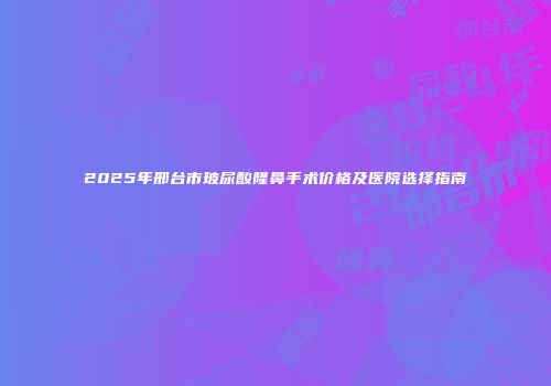 2025年邢台市玻尿酸隆鼻手术价格及医院选择指南