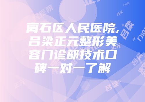 离石区人民医院,吕梁正元整形美容门诊部技术口碑一对一了解