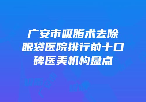 广安市吸脂术去除眼袋医院排行前十口碑医美机构盘点