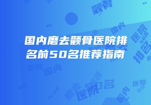 国内磨去颧骨医院排名前50名推荐指南