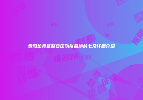 贵阳垫鼻基整容医院排名榜前七及详细介绍
