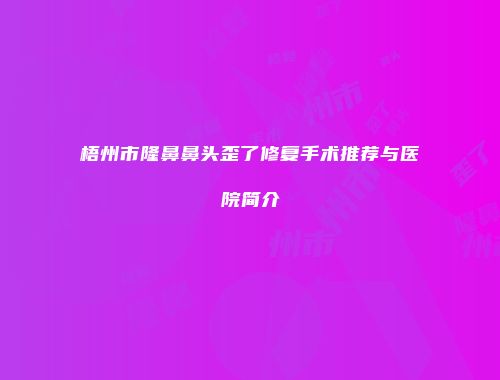 梧州市隆鼻鼻头歪了修复手术推荐与医院简介