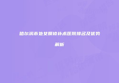 哈尔滨市处女膜修补术医院排名及优势解析