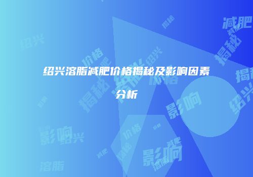 绍兴溶脂减肥价格揭秘及影响因素分析