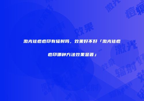 激光祛痘痘印有辐射吗，效果好不好「激光祛痘痘印哪种方法效果显著」