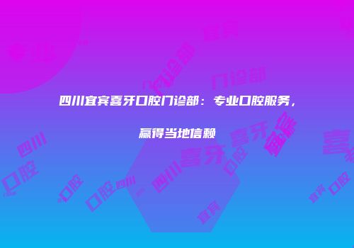 四川宜宾喜牙口腔门诊部：专业口腔服务，赢得当地信赖