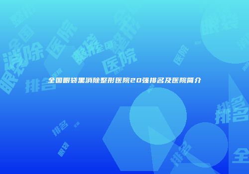 全国眼袋黑消除整形医院20强排名及医院简介