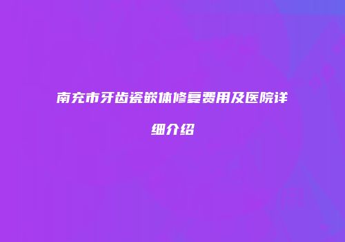 南充市牙齿瓷嵌体修复费用及医院详细介绍