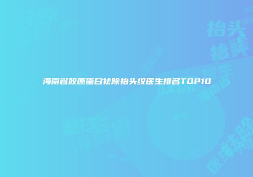 海南省胶原蛋白祛除抬头纹医生排名TOP10