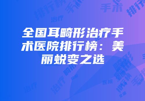 全国耳畸形治疗手术医院排行榜：美丽蜕变之选