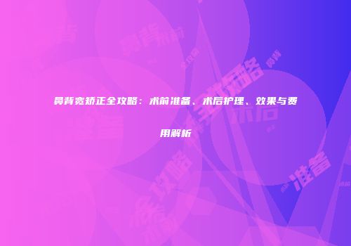 鼻背宽矫正全攻略：术前准备、术后护理、效果与费用解析