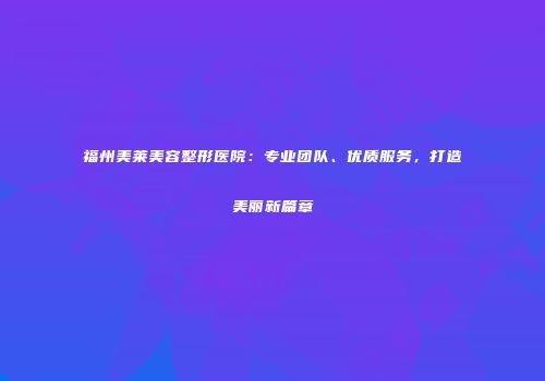 福州美莱美容整形医院：专业团队、优质服务，打造美丽新篇章