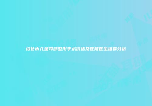 绥化市儿童耳部整形手术价格及医院医生推荐分析