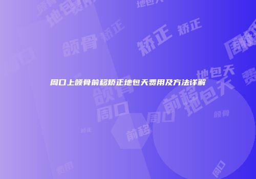 周口上颌骨前移矫正地包天费用及方法详解