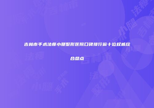 吉林市手术法瘦小腿整形医院口碑排行前十位权威综合盘点