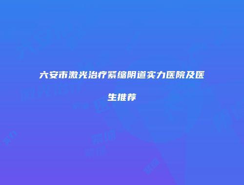 六安市激光治疗紧缩阴道实力医院及医生推荐