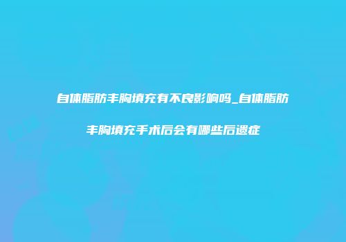 自体脂肪丰胸填充有不良影响吗_自体脂肪丰胸填充手术后会有哪些后遗症