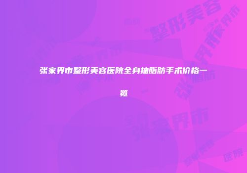 张家界市整形美容医院全身抽脂肪手术价格一览