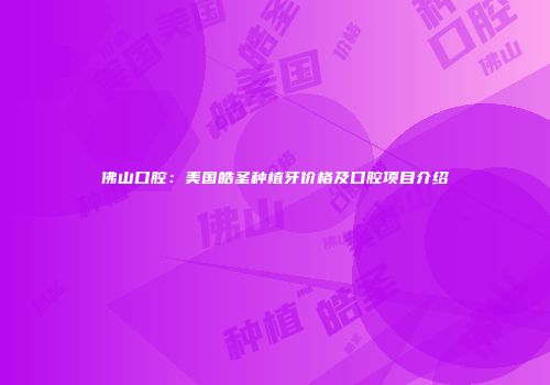 佛山口腔：美国皓圣种植牙价格及口腔项目介绍