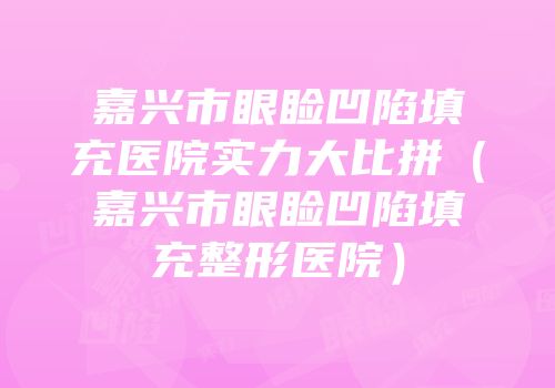 嘉兴市眼睑凹陷填充医院实力大比拼（嘉兴市眼睑凹陷填充整形医院）