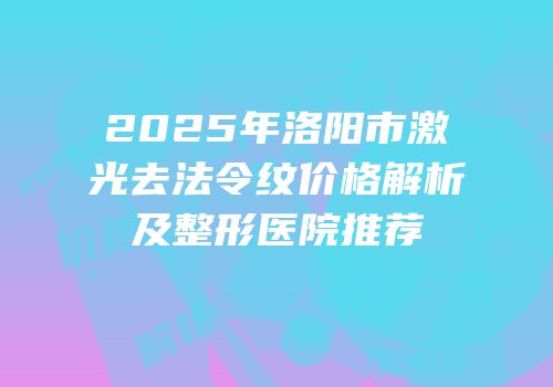 2025年洛阳市激光去法令纹价格解析及整形医院推荐